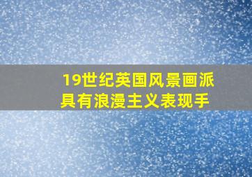 19世纪英国风景画派 具有浪漫主义表现手